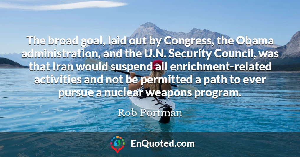 The broad goal, laid out by Congress, the Obama administration, and the U.N. Security Council, was that Iran would suspend all enrichment-related activities and not be permitted a path to ever pursue a nuclear weapons program.
