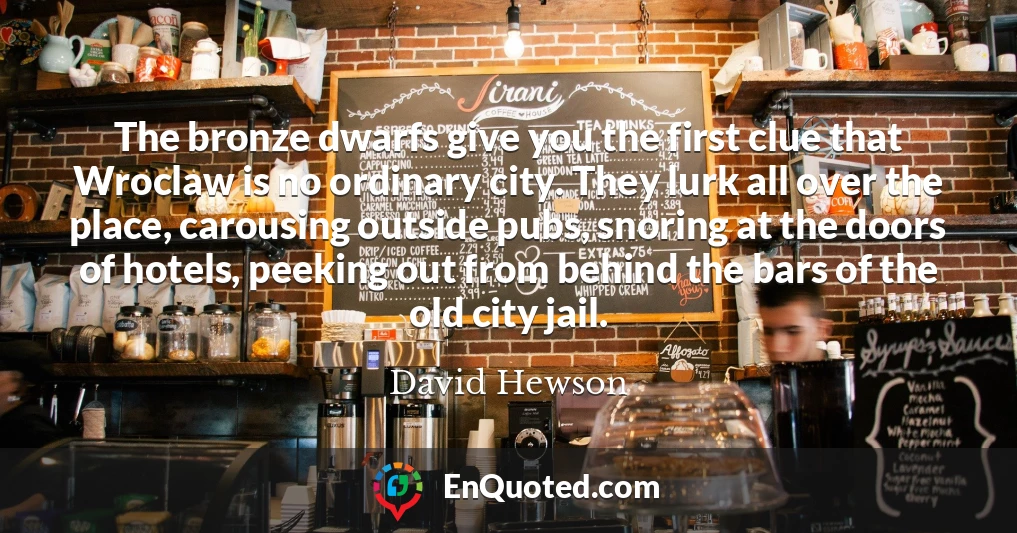 The bronze dwarfs give you the first clue that Wroclaw is no ordinary city. They lurk all over the place, carousing outside pubs, snoring at the doors of hotels, peeking out from behind the bars of the old city jail.