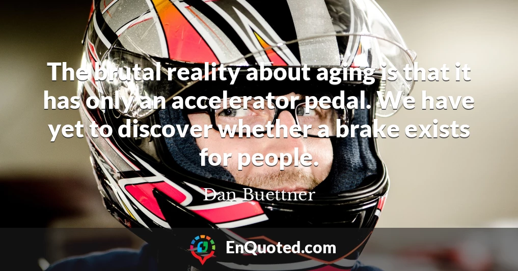 The brutal reality about aging is that it has only an accelerator pedal. We have yet to discover whether a brake exists for people.