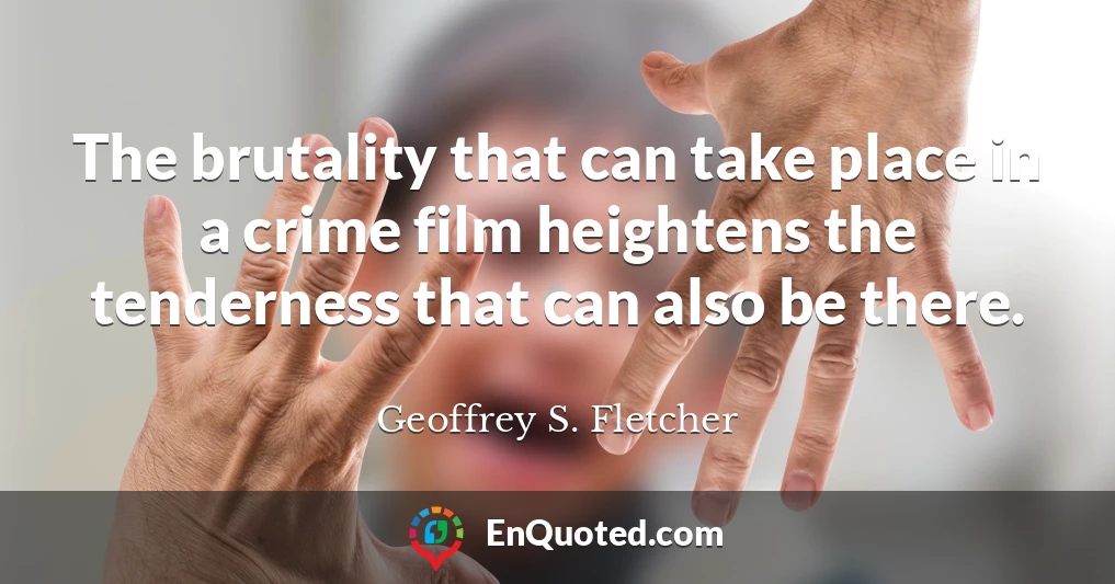The brutality that can take place in a crime film heightens the tenderness that can also be there.