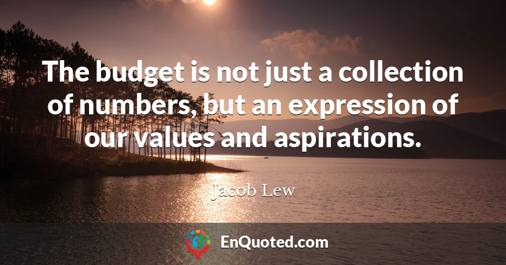 The budget is not just a collection of numbers, but an expression of our values and aspirations.