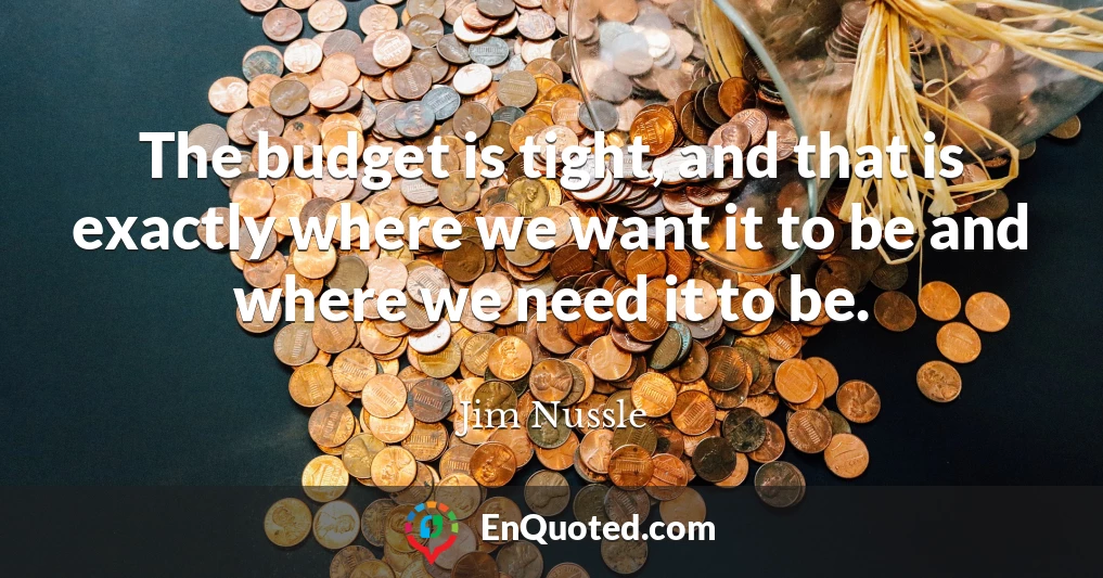 The budget is tight, and that is exactly where we want it to be and where we need it to be.