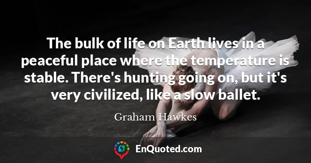 The bulk of life on Earth lives in a peaceful place where the temperature is stable. There's hunting going on, but it's very civilized, like a slow ballet.