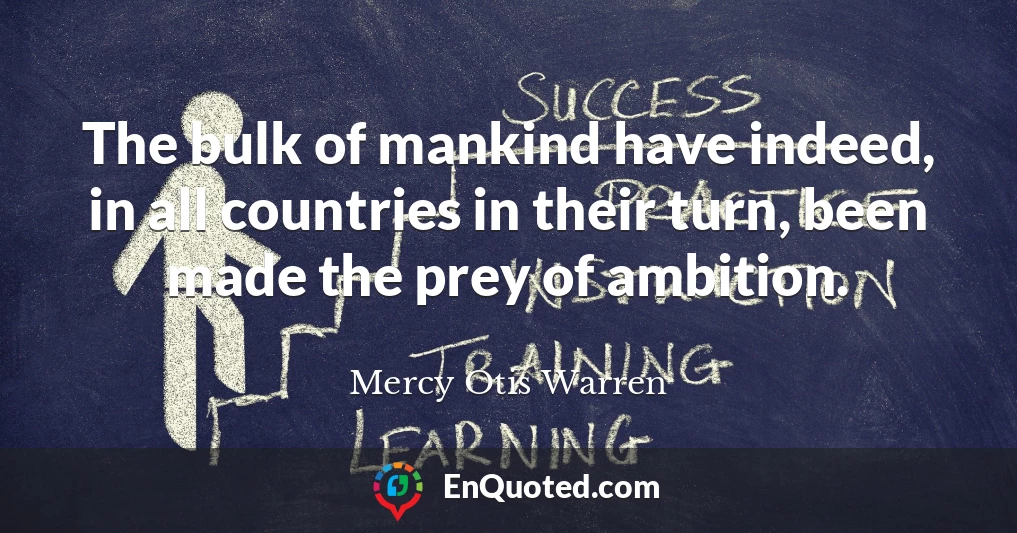 The bulk of mankind have indeed, in all countries in their turn, been made the prey of ambition.