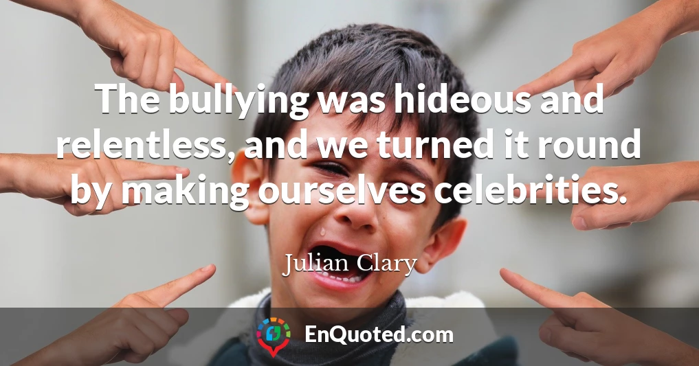 The bullying was hideous and relentless, and we turned it round by making ourselves celebrities.