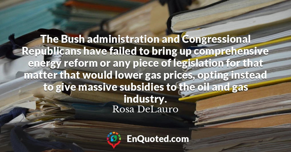 The Bush administration and Congressional Republicans have failed to bring up comprehensive energy reform or any piece of legislation for that matter that would lower gas prices, opting instead to give massive subsidies to the oil and gas industry.