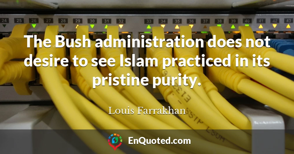 The Bush administration does not desire to see Islam practiced in its pristine purity.