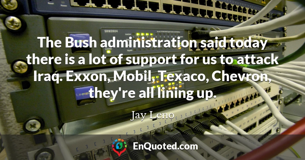 The Bush administration said today there is a lot of support for us to attack Iraq. Exxon, Mobil, Texaco, Chevron, they're all lining up.