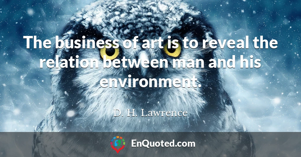 The business of art is to reveal the relation between man and his environment.