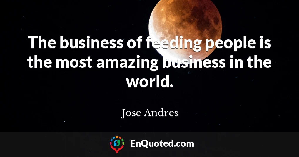 The business of feeding people is the most amazing business in the world.