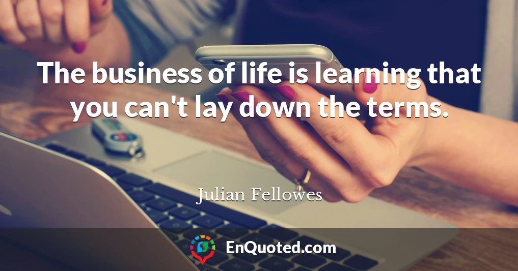 The business of life is learning that you can't lay down the terms.