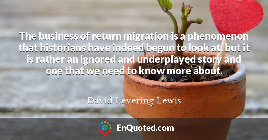 The business of return migration is a phenomenon that historians have indeed begun to look at, but it is rather an ignored and underplayed story and one that we need to know more about.