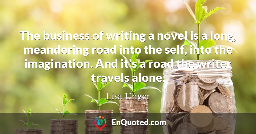The business of writing a novel is a long, meandering road into the self, into the imagination. And it's a road the writer travels alone.