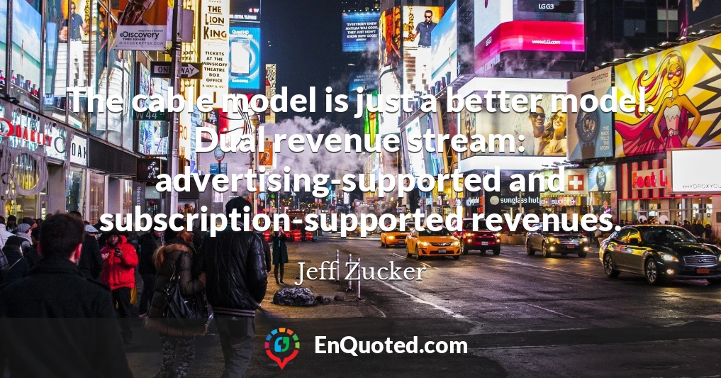 The cable model is just a better model. Dual revenue stream: advertising-supported and subscription-supported revenues.