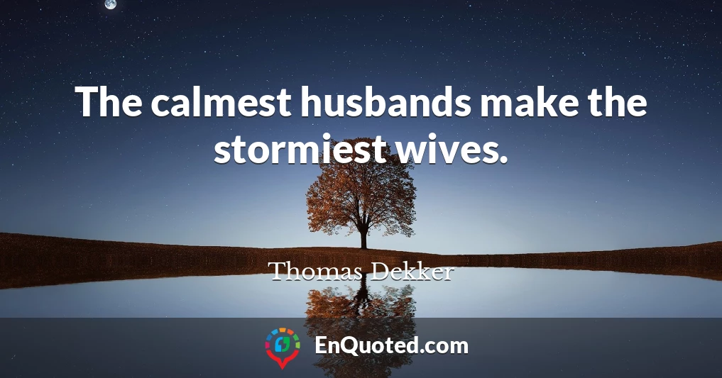 The calmest husbands make the stormiest wives.