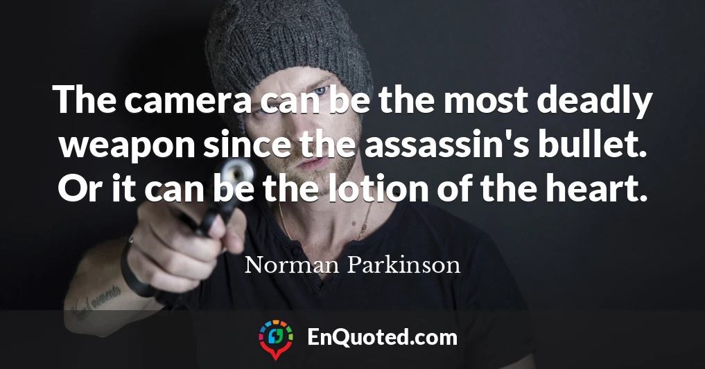 The camera can be the most deadly weapon since the assassin's bullet. Or it can be the lotion of the heart.
