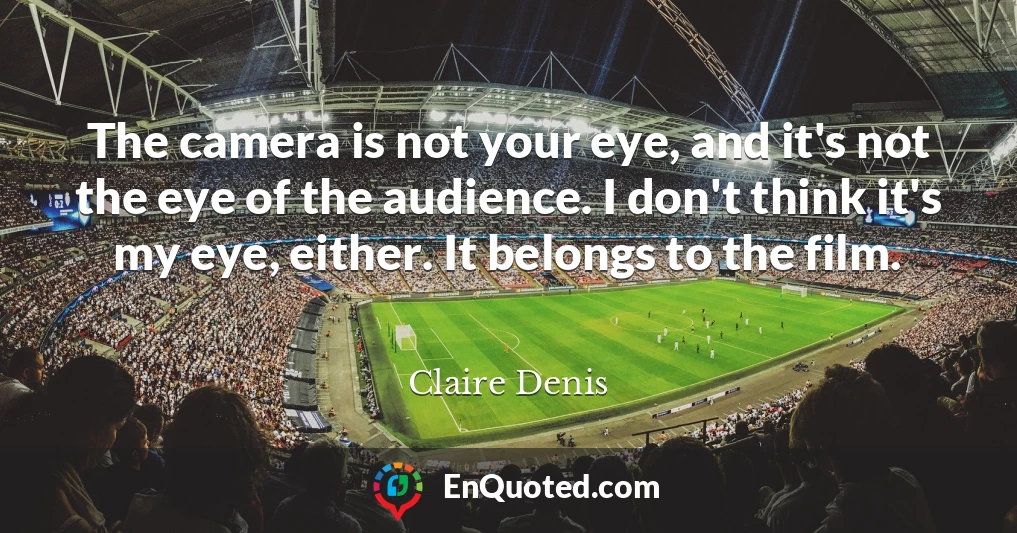 The camera is not your eye, and it's not the eye of the audience. I don't think it's my eye, either. It belongs to the film.