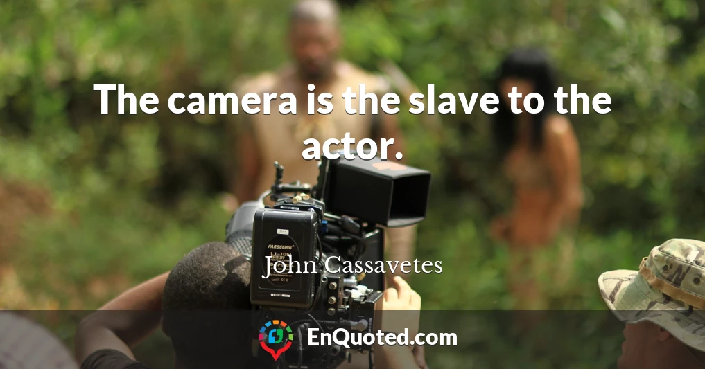 The camera is the slave to the actor.