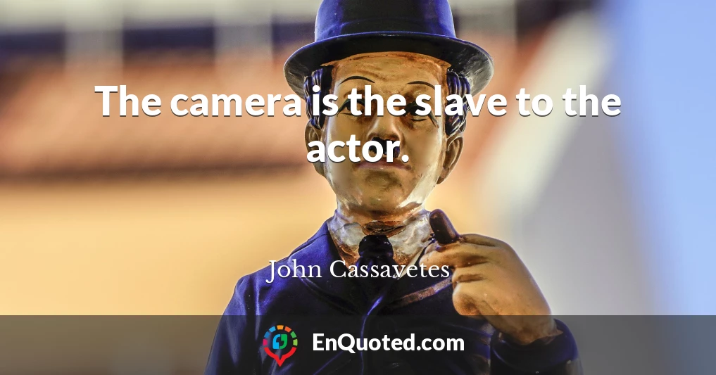 The camera is the slave to the actor.