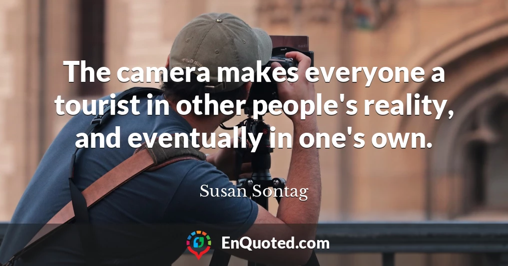 The camera makes everyone a tourist in other people's reality, and eventually in one's own.