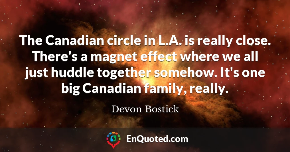 The Canadian circle in L.A. is really close. There's a magnet effect where we all just huddle together somehow. It's one big Canadian family, really.