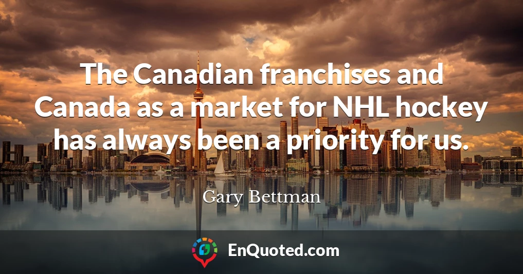 The Canadian franchises and Canada as a market for NHL hockey has always been a priority for us.
