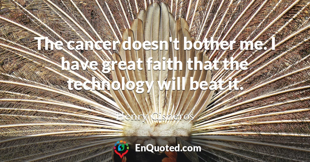 The cancer doesn't bother me. I have great faith that the technology will beat it.