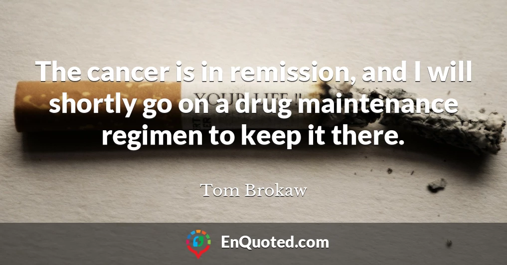 The cancer is in remission, and I will shortly go on a drug maintenance regimen to keep it there.