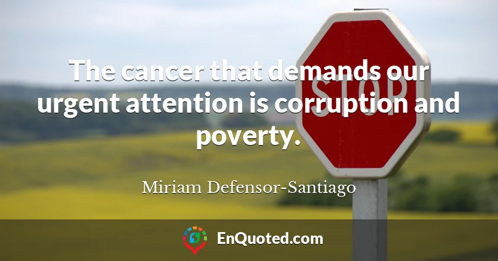 The cancer that demands our urgent attention is corruption and poverty.