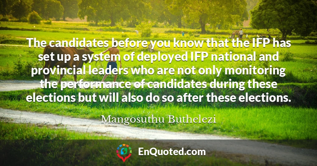 The candidates before you know that the IFP has set up a system of deployed IFP national and provincial leaders who are not only monitoring the performance of candidates during these elections but will also do so after these elections.