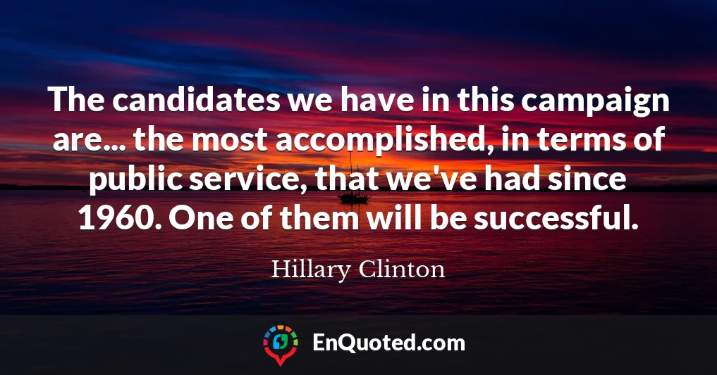 The candidates we have in this campaign are... the most accomplished, in terms of public service, that we've had since 1960. One of them will be successful.