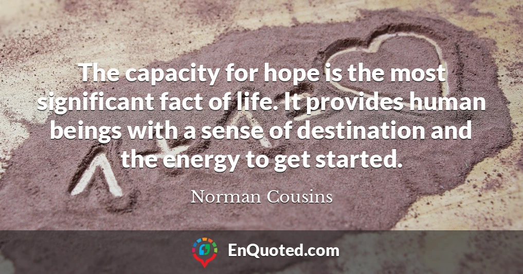 The capacity for hope is the most significant fact of life. It provides human beings with a sense of destination and the energy to get started.
