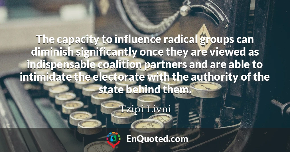 The capacity to influence radical groups can diminish significantly once they are viewed as indispensable coalition partners and are able to intimidate the electorate with the authority of the state behind them.