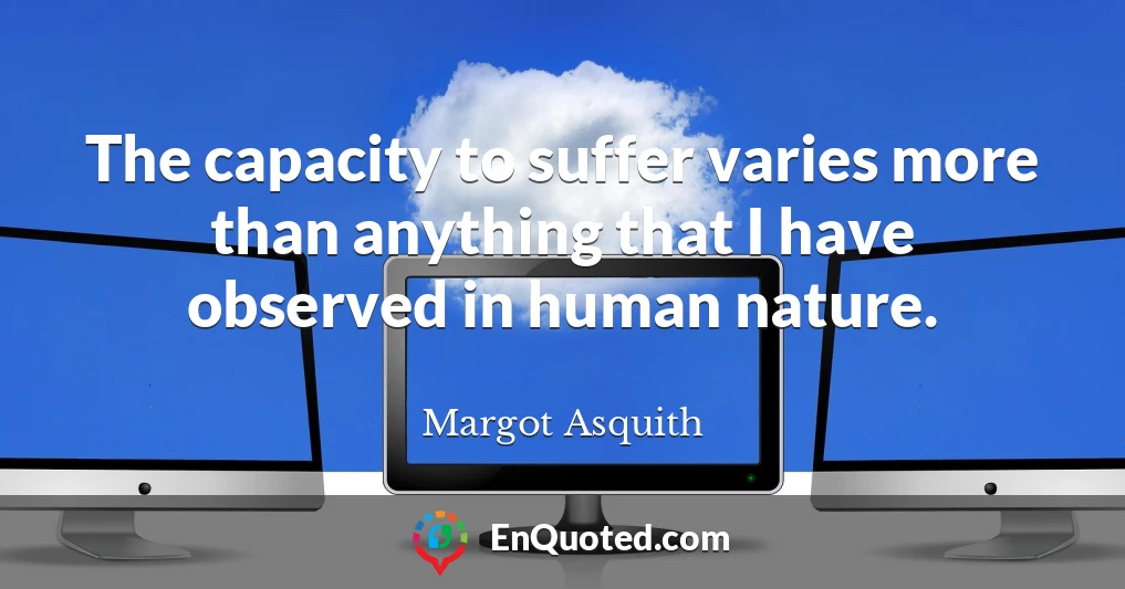 The capacity to suffer varies more than anything that I have observed in human nature.