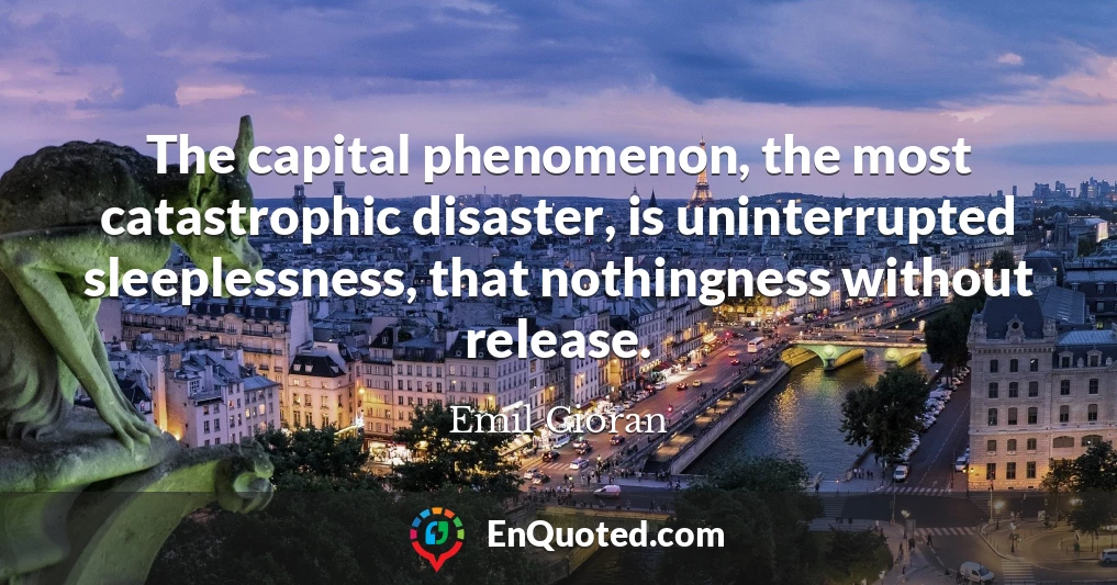 The capital phenomenon, the most catastrophic disaster, is uninterrupted sleeplessness, that nothingness without release.