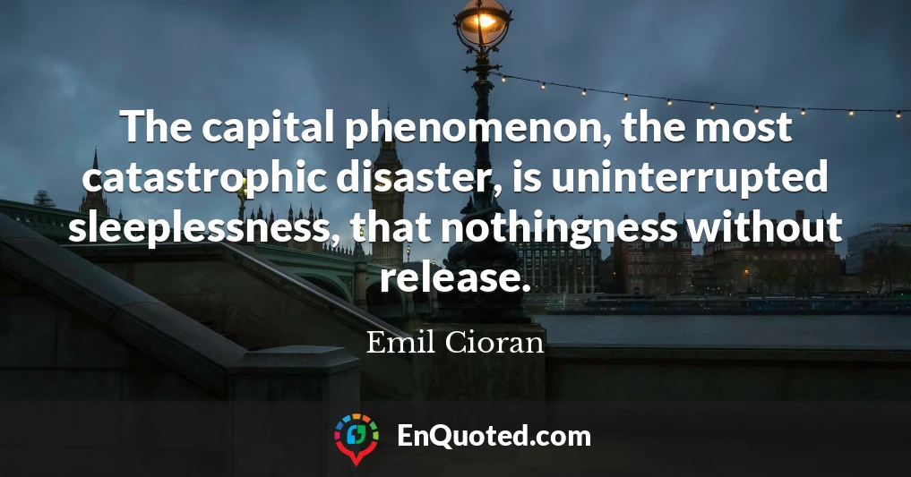 The capital phenomenon, the most catastrophic disaster, is uninterrupted sleeplessness, that nothingness without release.