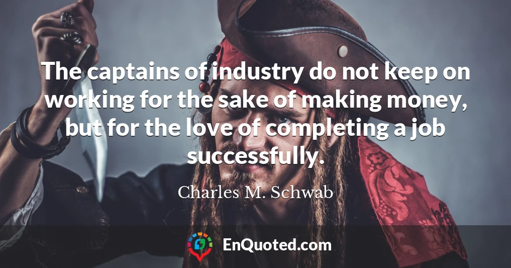 The captains of industry do not keep on working for the sake of making money, but for the love of completing a job successfully.