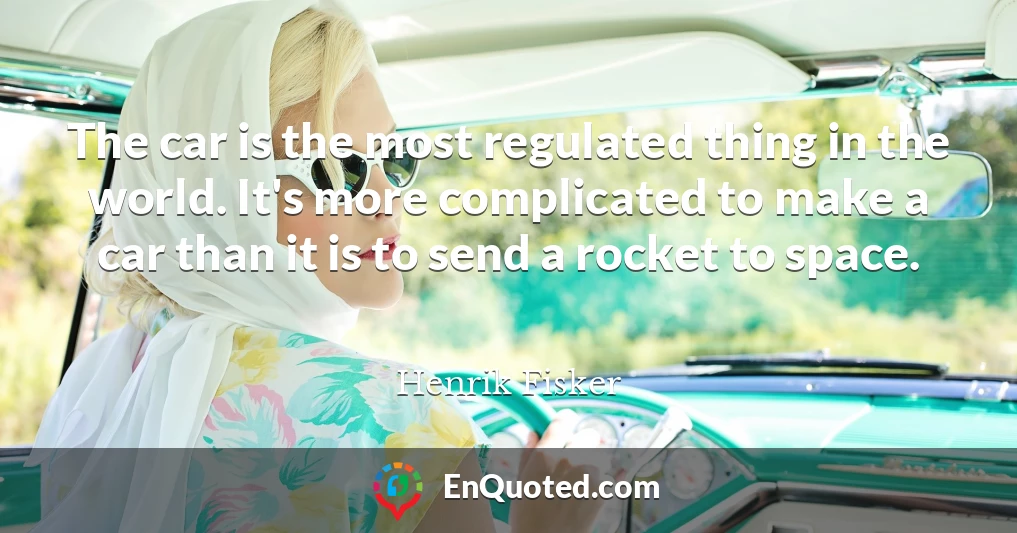 The car is the most regulated thing in the world. It's more complicated to make a car than it is to send a rocket to space.