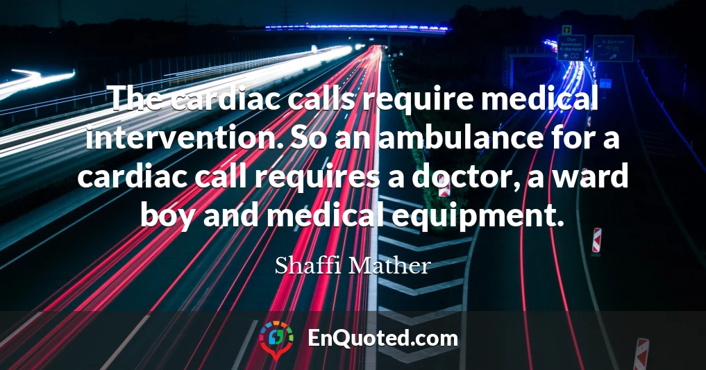 The cardiac calls require medical intervention. So an ambulance for a cardiac call requires a doctor, a ward boy and medical equipment.