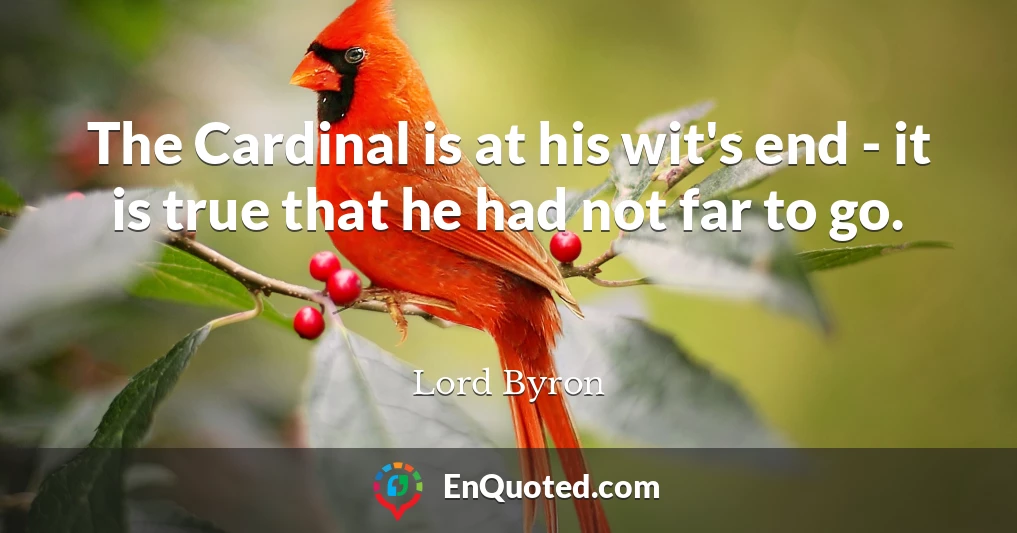 The Cardinal is at his wit's end - it is true that he had not far to go.