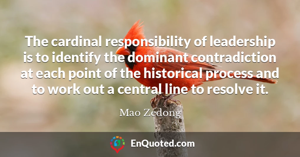 The cardinal responsibility of leadership is to identify the dominant contradiction at each point of the historical process and to work out a central line to resolve it.