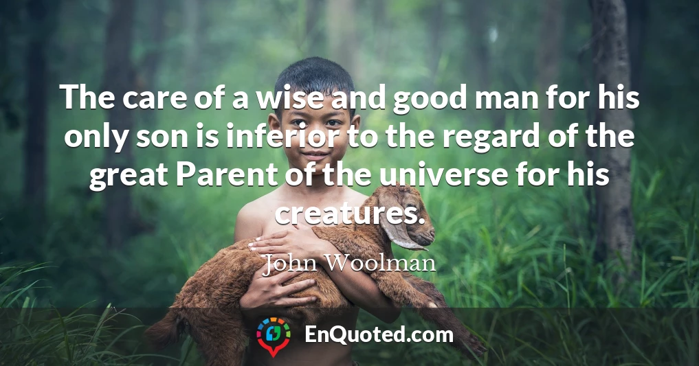 The care of a wise and good man for his only son is inferior to the regard of the great Parent of the universe for his creatures.