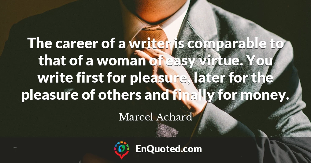 The career of a writer is comparable to that of a woman of easy virtue. You write first for pleasure, later for the pleasure of others and finally for money.