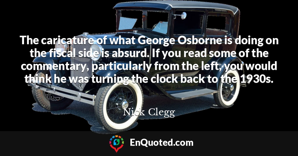 The caricature of what George Osborne is doing on the fiscal side is absurd. If you read some of the commentary, particularly from the left, you would think he was turning the clock back to the 1930s.
