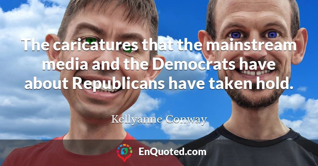 The caricatures that the mainstream media and the Democrats have about Republicans have taken hold.