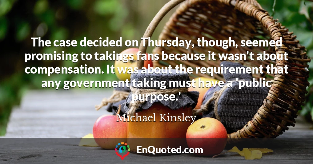 The case decided on Thursday, though, seemed promising to takings fans because it wasn't about compensation. It was about the requirement that any government taking must have a 'public purpose.'