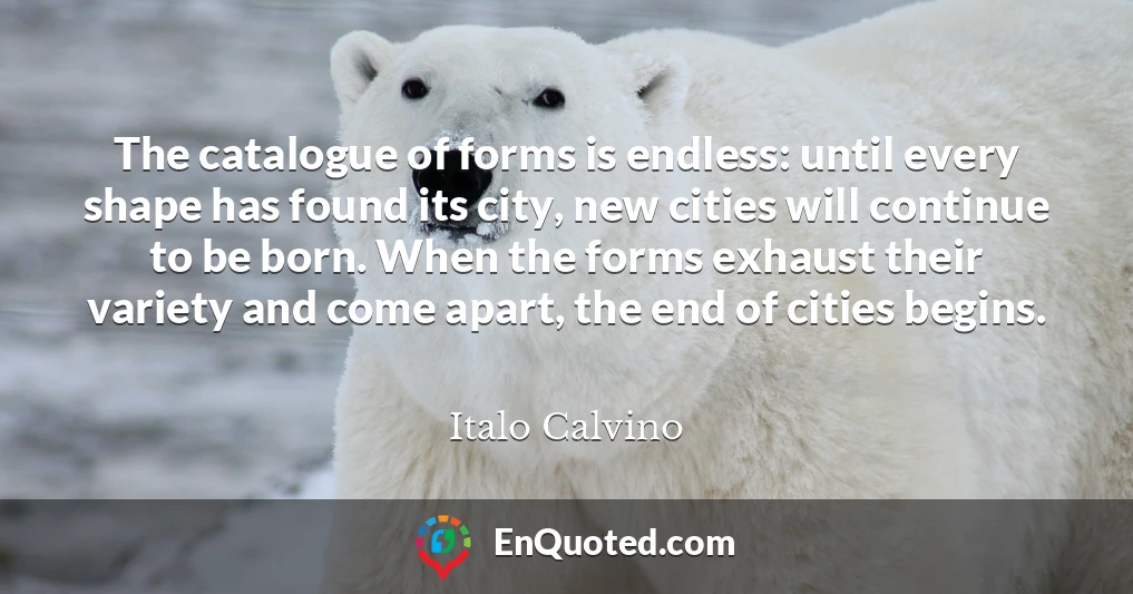 The catalogue of forms is endless: until every shape has found its city, new cities will continue to be born. When the forms exhaust their variety and come apart, the end of cities begins.