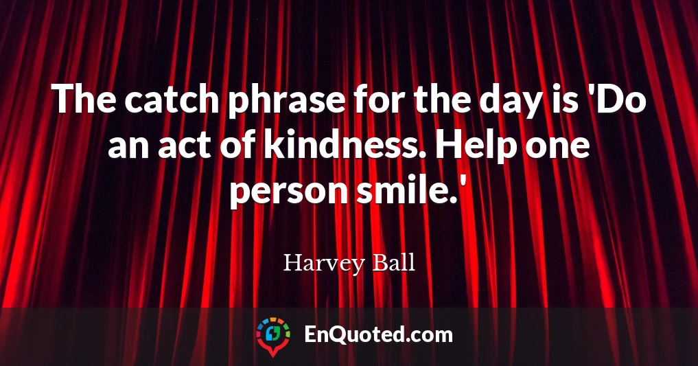 The catch phrase for the day is 'Do an act of kindness. Help one person smile.'