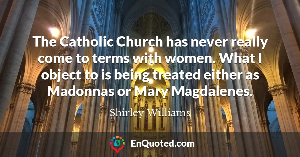 The Catholic Church has never really come to terms with women. What I object to is being treated either as Madonnas or Mary Magdalenes.