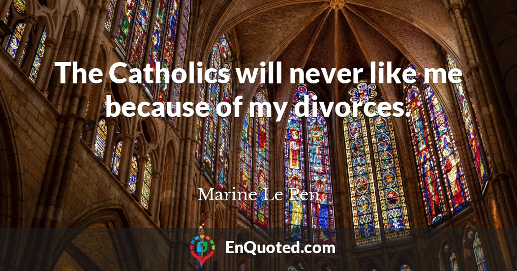 The Catholics will never like me because of my divorces.